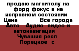 продаю магнитолу на форд-фокус в не исправном состоянии › Цена ­ 2 000 - Все города Авто » Аудио, видео и автонавигация   . Чувашия респ.,Порецкое. с.